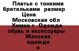 Платье с тонкими бретельками, размер 44 › Цена ­ 2 000 - Московская обл., Химки г. Одежда, обувь и аксессуары » Женская одежда и обувь   . Московская обл.,Химки г.